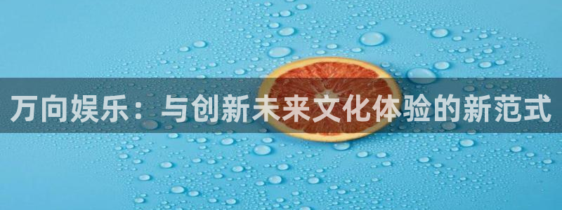 天狮娱乐：万向娱乐：与创新未来文化体验的新范式