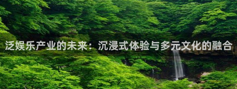 天狮娱乐：泛娱乐产业的未来：沉浸式体验与多元文化的融合