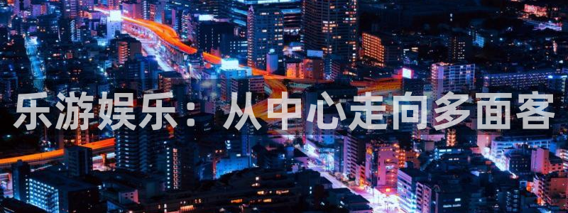 天狮娱乐：乐游娱乐：从中心走向多面客