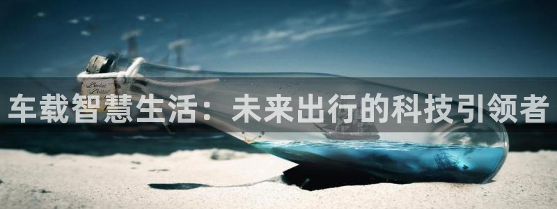 天狮娱乐：车载智慧生活：未来出行的科技引领者
