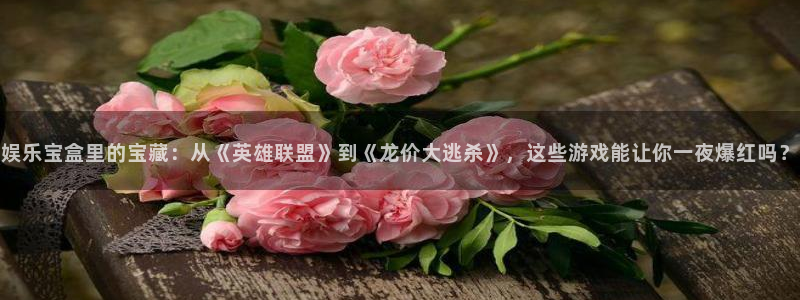 天狮娱乐：娱乐宝盒里的宝藏：从《英雄联盟》到《龙价大逃杀》，这些游戏能让你一夜爆红吗？