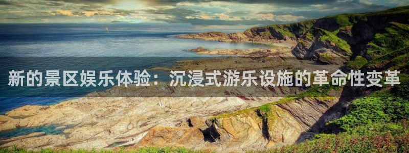 天狮娱乐：新的景区娱乐体验：沉浸式游乐设施的革命性变革
