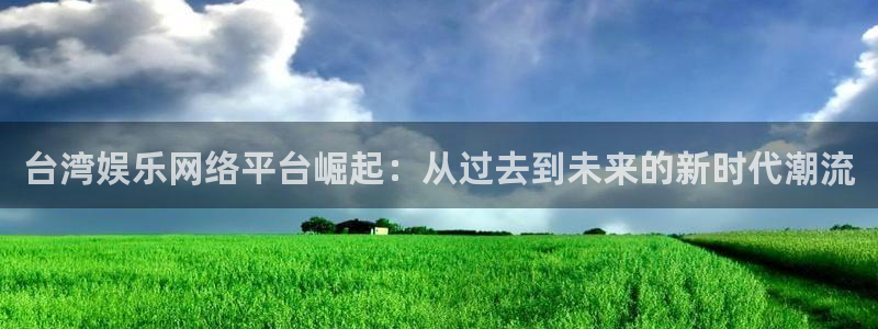 天狮娱乐：台湾娱乐网络平台崛起：从过去到未来的新时代潮流